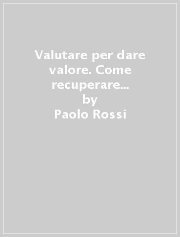 Valutare per dare valore. Come recuperare competitività ridando orgoglio ed entusiasmo a operai e impiegati - Paolo Rossi