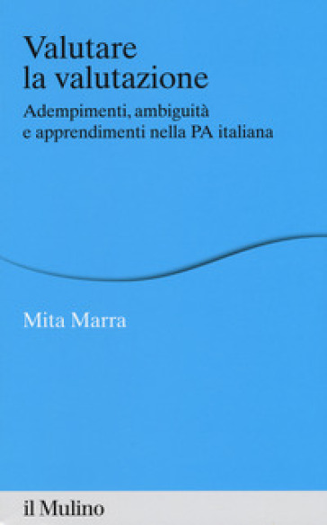 Valutare la valutazione. Adempimenti, ambiguità e apprendimenti nella PA italiana - Mita Marra