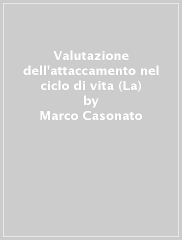 Valutazione dell'attaccamento nel ciclo di vita (La) - Marco Casonato - Samantha Sagliaschi