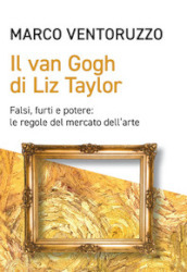Il Van Gogh di Liz Taylor. Falsi, furti e potere: le regole del mercato dell arte