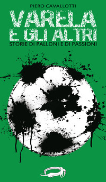 Varela e gli altri. Storie di palloni e di passioni - Piero Cavallotti