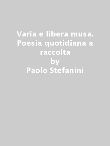 Varia e libera musa. Poesia quotidiana a raccolta - Paolo Stefanini