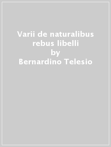 Varii de naturalibus rebus libelli - Bernardino Telesio