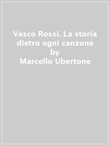 Vasco Rossi. La storia dietro ogni canzone - Marcello Ubertone