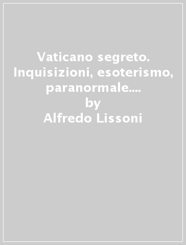 Vaticano segreto. Inquisizioni, esoterismo, paranormale. Misteri e ombre della cristianità - Alfredo Lissoni