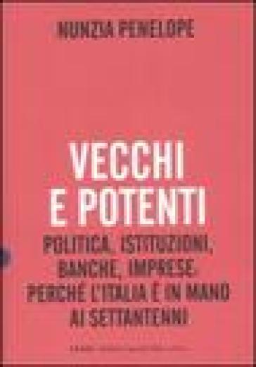 Vecchi e potenti. Politica, istituzioni, banche, imprese: perché l'Italia è in mano ai settantenni - Nunzia Penelope