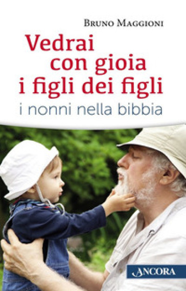 Vedrai con gioia i figli dei figli. I nonni nella Bibbia - Bruno Maggioni