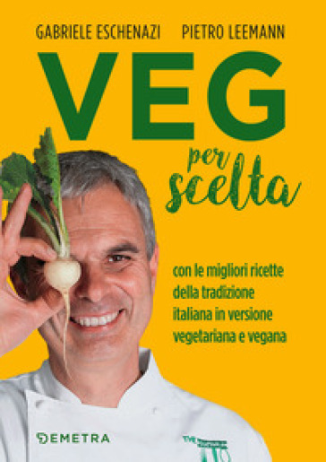 Veg per scelta. Con le migliori ricette della tradizione italiana in versione vegetariana e vegana - Gabriele Eschenazi - Pietro Leemann