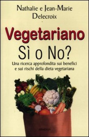 Vegetariano si o no? Una ricerca approfondita sui benefici e sui rischi della dieta vegeteriana - Nathalie Delecroix - Jean-marie Delecroix