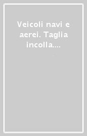 Veicoli navi e aerei. Taglia incolla. Ediz. a colori