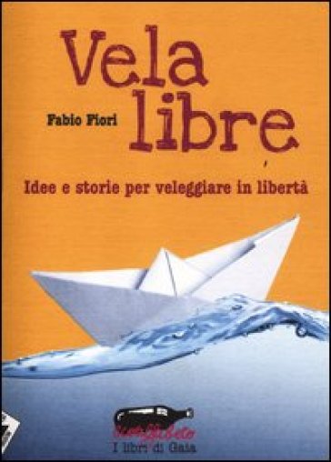 Vela libre. Idee e storie per veleggiare in libertà - Fabio Fiori