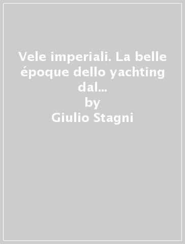 Vele imperiali. La belle époque dello yachting dal mar Baltico all'Adriatico - Giulio Stagni