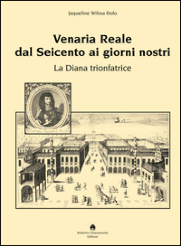 Venaria Reale dal '600 ai giorni nostri. La Diana trionfatrice - Jaqueline W. Dolo