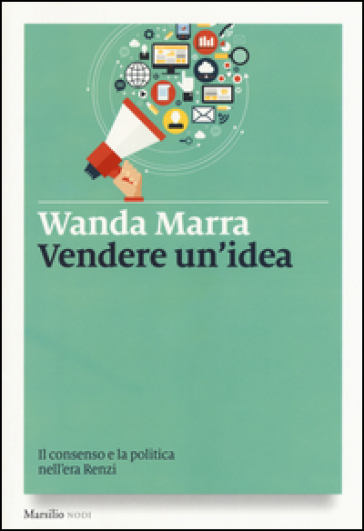 Vendere un'idea. Il consenso e la politica nell'era Renzi - Wanda Marra