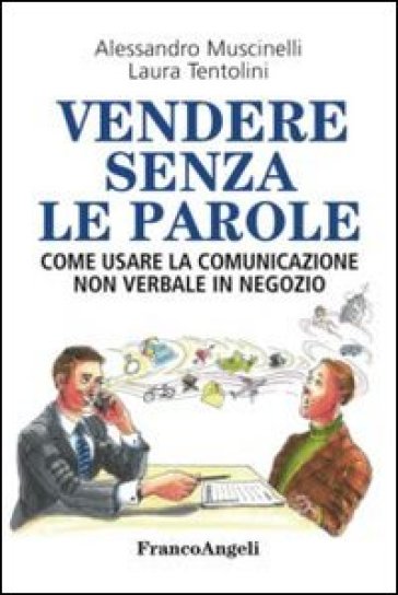 Vendere senza le parole. Come usare la comunicazione non verbale in negozio - Alessandro Muscinelli - Laura Tentolini