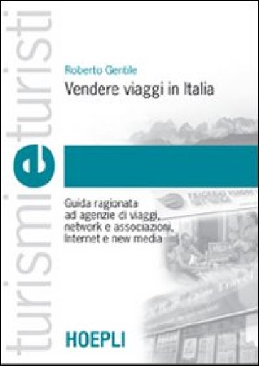 Vendere viaggi in Italia. Guida ragionata ad agenzie di viaggi, network e associazioni, Internet e new media - Roberto Gentile
