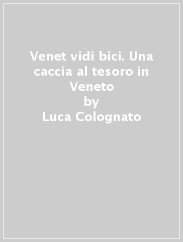 Venet vidi bici. Una caccia al tesoro in Veneto - Luca Colognato