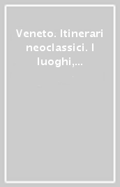 Veneto. Itinerari neoclassici. I luoghi, la storia, l architettura