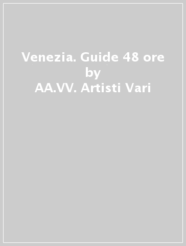 Venezia. Guide 48 ore - AA.VV. Artisti Vari