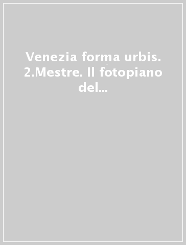 Venezia forma urbis. 2.Mestre. Il fotopiano del centro storico in scala 1:500