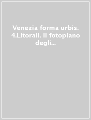 Venezia forma urbis. 4.Litorali. Il fotopiano degli insediamenti storici in scala 1:500 e dei litorali in scala 1:2000