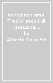 Veneziaenigma. Tredici secoli di cronache, misteri, curiosità e straordinarie vicende tra storia e mito