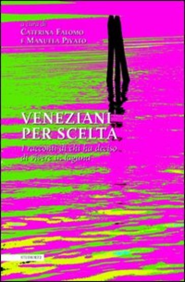 Veneziani per scelta. I racconti di chi ha deciso di vivere in laguna - Caterina Falomo - Manuela Pivato