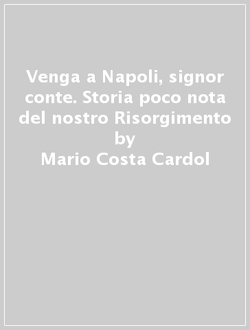 Venga a Napoli, signor conte. Storia poco nota del nostro Risorgimento - Mario Costa Cardol