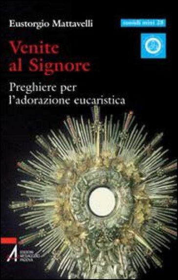 Venite al Signore. Preghiere per l'adorazione eucaristica - Eustorgio Mattavelli