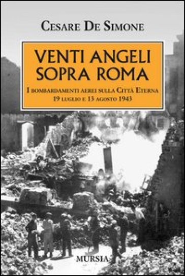 Venti angeli sopra Roma. I bombardamenti aerei sulla città eterna (il 19 luglio e il 13 agosto 1943) - Cesare De Simone