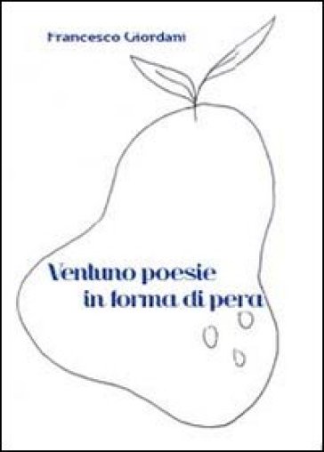 Ventuno poesie in forma di pera 2009-2013 - Francesco Giordani