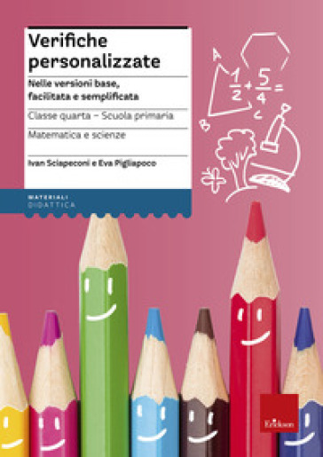 Verifiche personalizzate. Nelle versioni base, facilitata e semplificata. Classe 4ª della scuola primaria. Matematica e scienze - Ivan Sciapeconi - Eva Pigliapoco