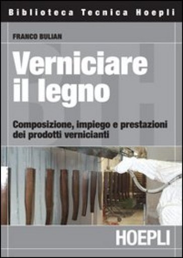 Verniciare il legno. Composizione, impiego e prestazioni dei prodotti vernicianti - Franco Bulian