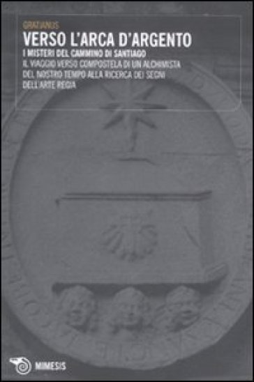 Verso l'Arca d'argento. I misteri del cammino di Santiago. Il viaggio verso Compostela di un alchimista del nostro tempo alla ricerca dei segni dell'arte regia - Gratianus