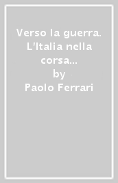 Verso la guerra. L Italia nella corsa agli armamenti 1884-1918