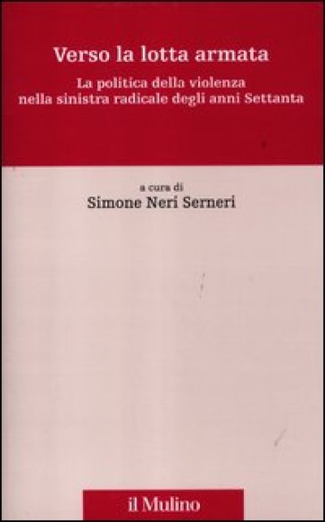 Verso la lotta armata. La politica della violenza nella sinistra radicale degli anni Settanta