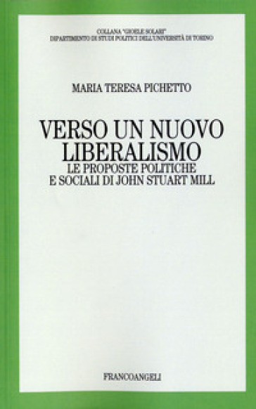 Verso un nuovo liberalismo. Le proposte politiche e sociali di John Stuart Mill - Maria Teresa Pichetto