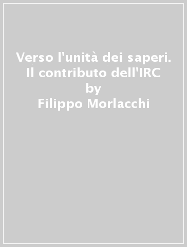 Verso l'unità dei saperi. Il contributo dell'IRC - Filippo Morlacchi