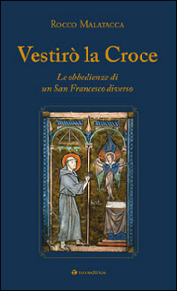 Vestirò la croce. Francesco diverso. L'unica grande ribellione - Rocco Malatacca