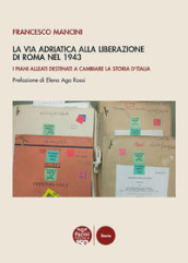 La Via Adriatica alla Liberazione di Roma nel 1943. I piani alleati destinati a cambiare la storia d Italia