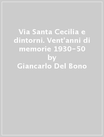 Via Santa Cecilia e dintorni. Vent'anni di memorie 1930-50 - Giancarlo Del Bono