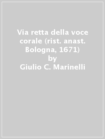Via retta della voce corale (rist. anast. Bologna, 1671) - Giulio C. Marinelli
