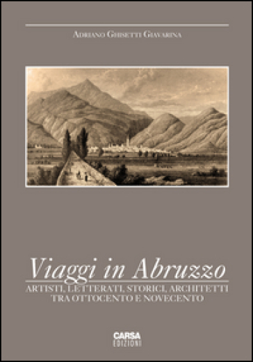 Viaggi in Abruzzo. Artisti, letterati, storici, architetti tra Ottocento e Novecento - Adriano Ghisetti Giavarina