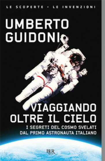 Viaggiando oltre il cielo. I segreti del cosmo svelati dal primo italiano sulla stazione spaziale - Umberto Guidoni