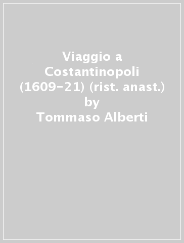 Viaggio a Costantinopoli (1609-21) (rist. anast.) - Tommaso Alberti