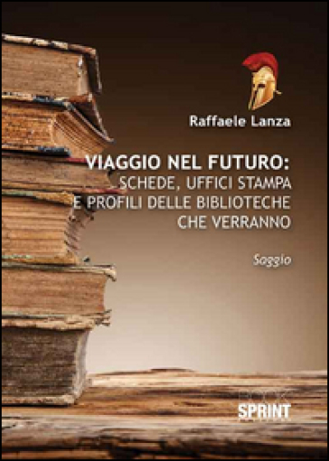 Viaggio nel futuro. Schede, uffici stampa e profili delle biblioteche che verranno - Raffaele Lanza