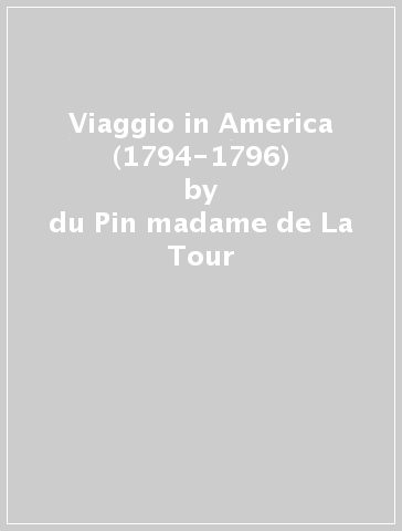 Viaggio in America (1794-1796) - madame de La Tour du Pin - du Pin madame de La Tour