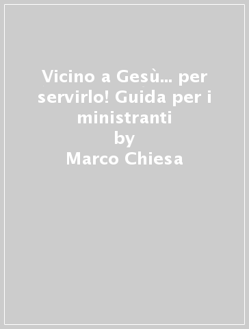 Vicino a Gesù... per servirlo! Guida per i ministranti - Marco Chiesa