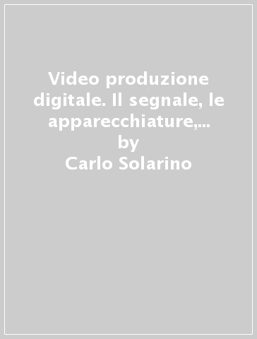 Video produzione digitale. Il segnale, le apparecchiature, gli studi - Carlo Solarino