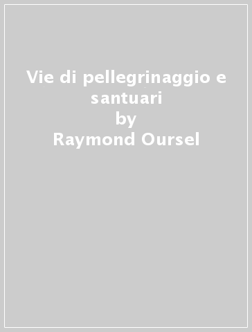 Vie di pellegrinaggio e santuari - Raymond Oursel